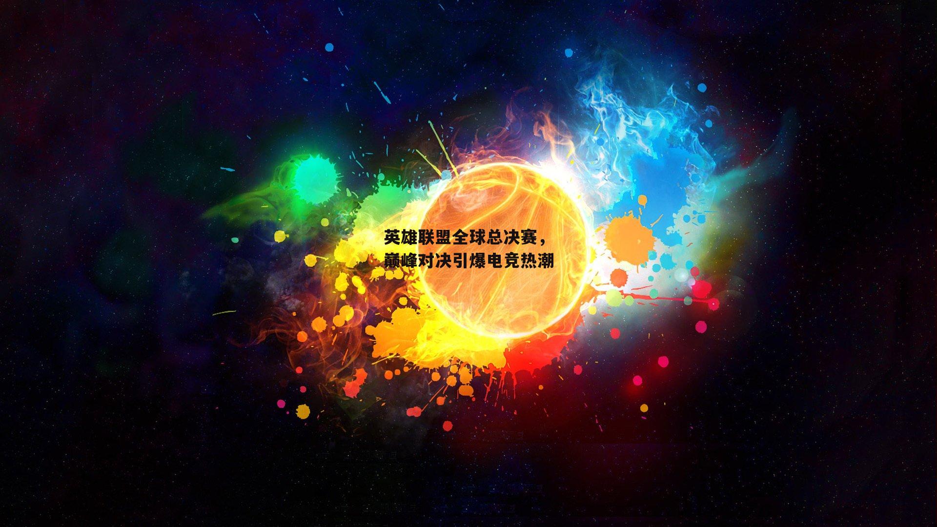 英雄联盟全球总决赛，巅峰对决引爆电竞热潮