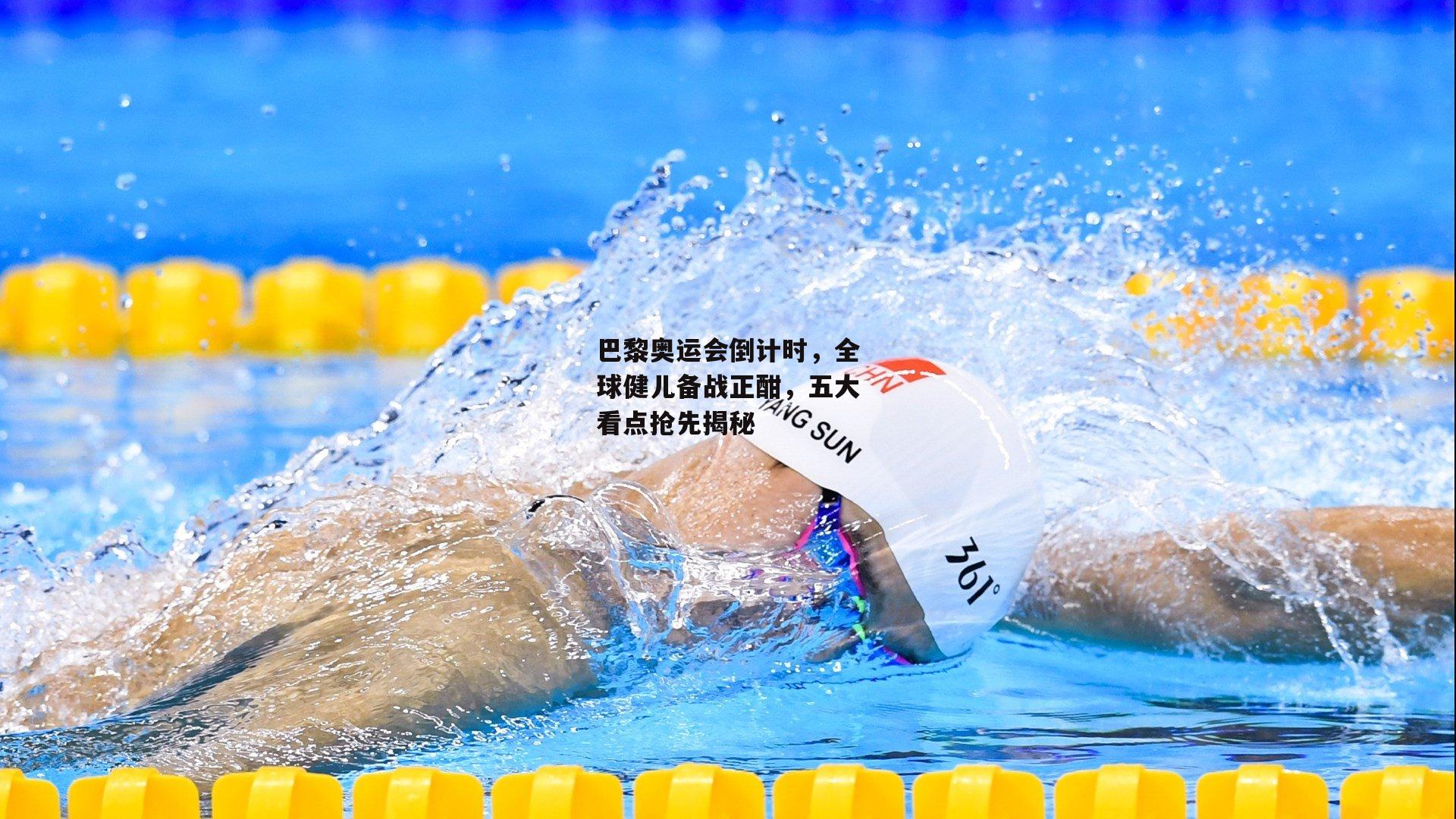 巴黎奥运会倒计时，全球健儿备战正酣，五大看点抢先揭秘