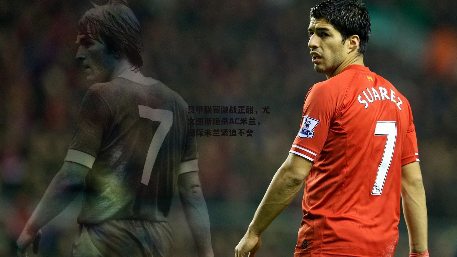 意甲联赛激战正酣，尤文图斯绝杀AC米兰，国际米兰紧追不舍_b体育中国官网