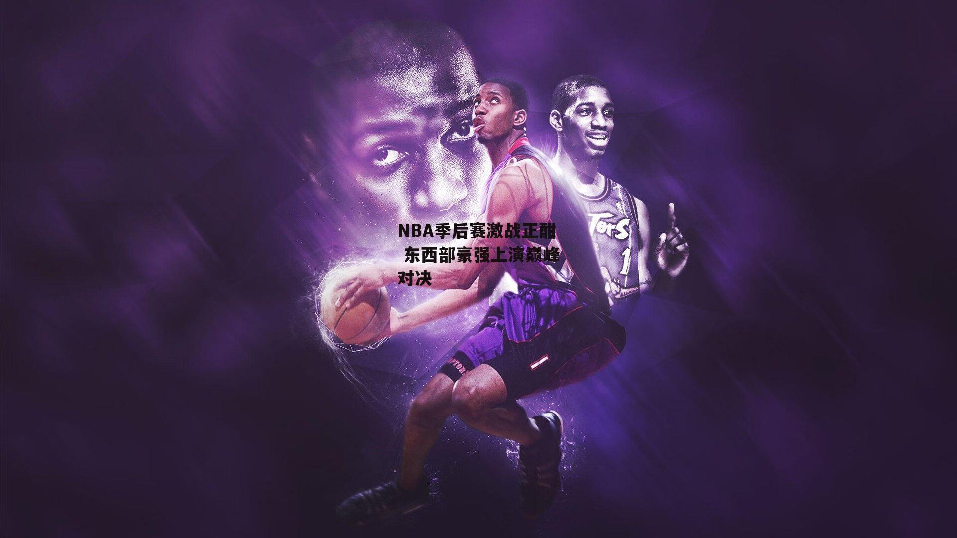 NBA季后赛激战正酣 东西部豪强上演巅峰对决