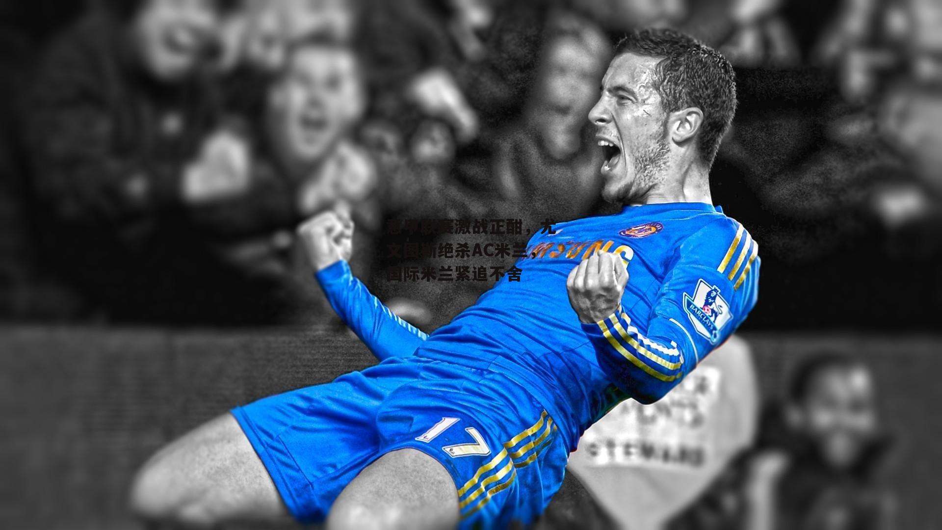 b体育app官方下载|意甲联赛激战正酣，尤文图斯绝杀AC米兰，国际米兰紧追不舍