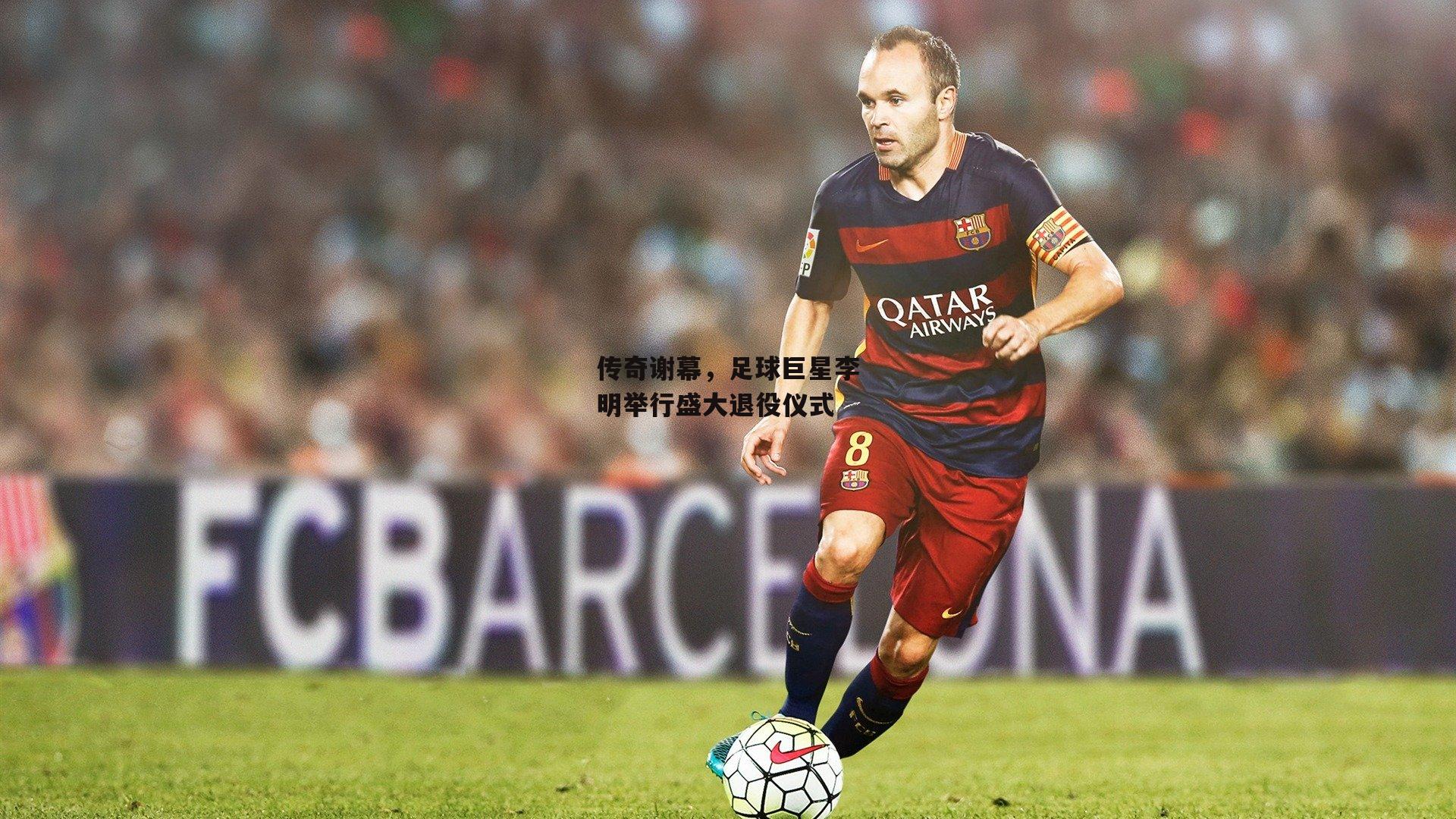 【b体育官方入口】传奇谢幕，足球巨星李明举行盛大退役仪式